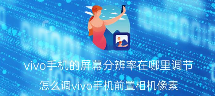 vivo手机的屏幕分辨率在哪里调节 怎么调vivo手机前置相机像素？